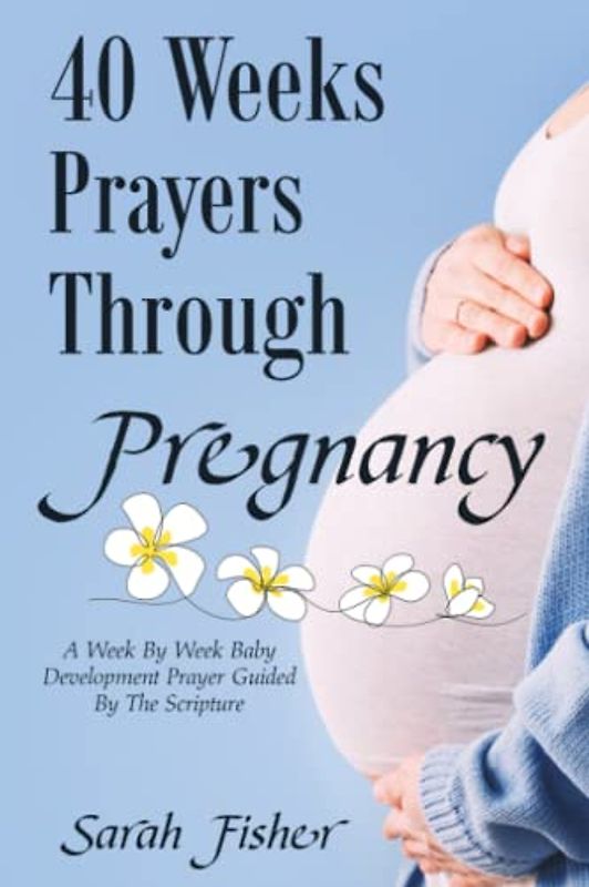 40 WEEKS PRAYERS THROUGH PREGNANCY: A WEEK BY WEEK BABY DEVELOPMENT PRAYER GUIDED BY THE SCRIPTURE