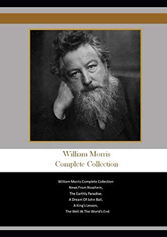 William Morris Complete Collection: William Morris Complete Collection News From Nowhere, The Earthly Paradise, A Dream Of John Ball, A King's Lesson, The Well At The World's End