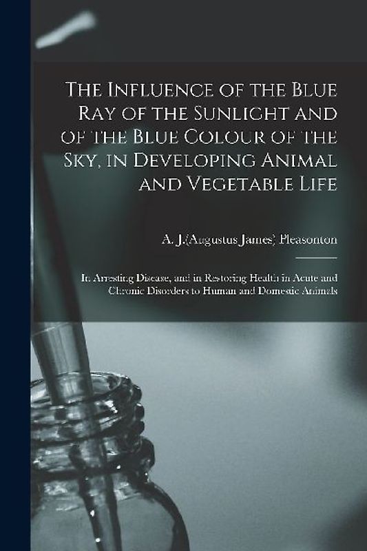 The Influence of the Blue Ray of the Sunlight and of the Blue Colour of the Sky, in Developing Animal and Vegetable Life; in Arresting Disease, and in