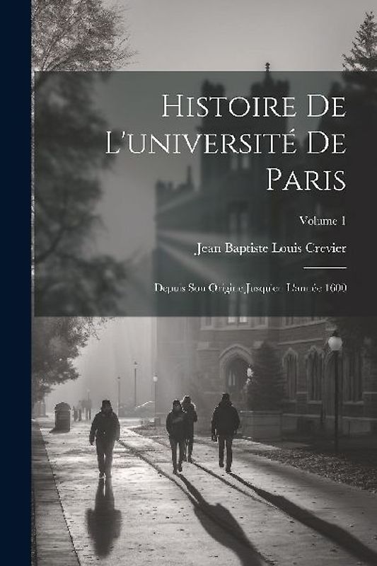 Histoire De L'université De Paris: Depuis Son Origine Jusqu'en L'année 1600; Volume 1