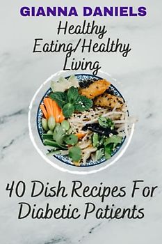 Healthy Eating/Healthy Living: 40 Dish Recipes For Diabetic Patients
