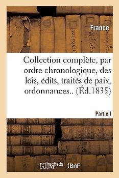 Collection Complète, Par Ordre Chronologique, Des Lois, Édits, Traités de Paix, Ordonnances..P.I