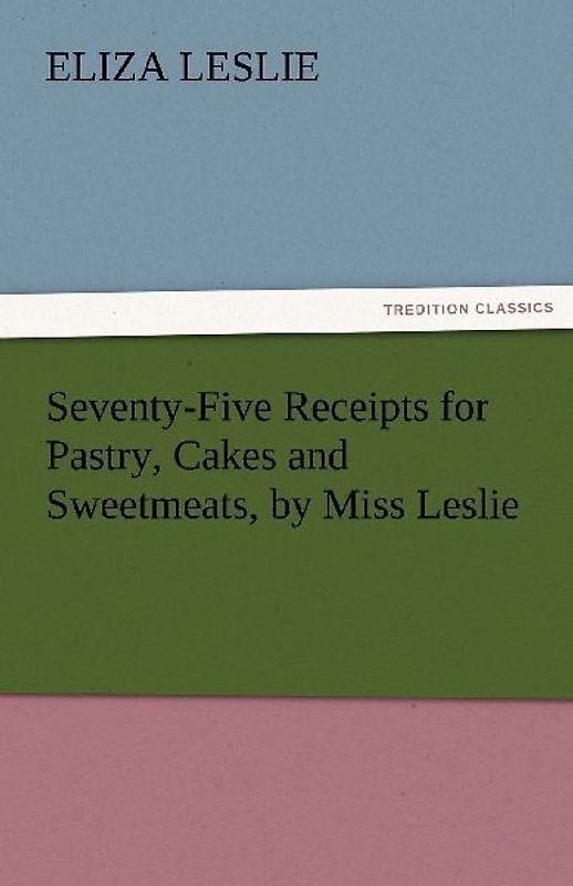 Seventy-Five Receipts for Pastry, Cakes and Sweetmeats, by Miss Leslie