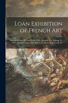 Loan Exhibition of French Art: Periods of Louis XV. and Louis XVI.: January 14 to January 29, 1919: Institut Français Aux États-unis, Museum of Frenc
