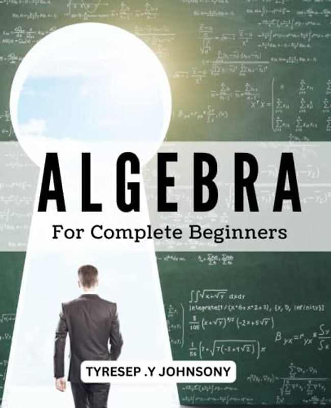 Algebra For Complete Beginners: Master Factoring, Distributing, Combining Like Terms, and Isolating Unknown Variables | A Guide with Worksheets to Build a Strong Foundation in Algebra