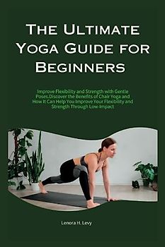 The Ultimate Yoga Guide for Beginners: Improve Flexibility and Strength with Gentle Poses.Discover the Benefits of Yoga and How It Can Help You Improve Your Flexibility and Strength Through Low-Impact