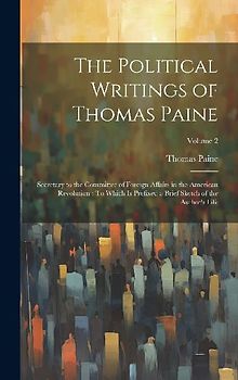 The Political Writings of Thomas Paine: Secretary to the Committee of Foreign Affairs in the American Revolution: To Which Is Prefixed a Brief Sketch