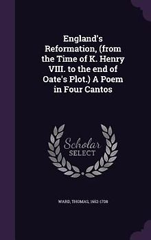 England's Reformation, (from the Time of K. Henry VIII. to the end of Oate's Plot.) A Poem in Four Cantos