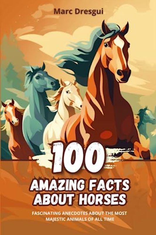 100 Amazing Facts about Horses: Fascinating Anecdotes about the Most Majestic Animals of All Time