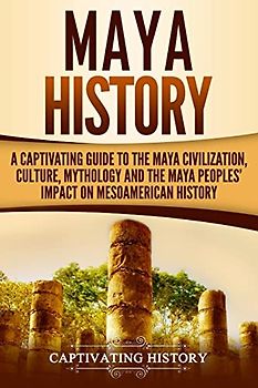Maya History: A Captivating Guide to the Maya Civilization, Culture, Mythology, and the Maya Peoples’ Impact on Mesoamerican History (Mesoamerican Civilizations)