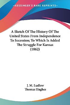 A Sketch Of The History Of The United States From Independence To Secession; To Which Is Added The Struggle For Kansas (1862)