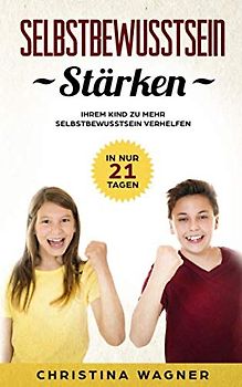 Selbstbewusstsein stärken: In nur 21 Tagen Ihrem Kind zu mehr Selbstbewusstsein verhelfen