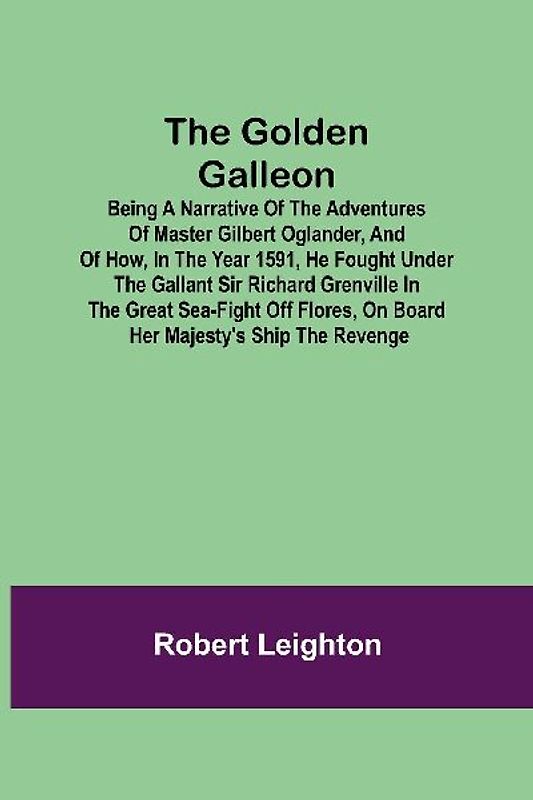 The Golden Galleon; Being a Narrative of the Adventures of Master Gilbert Oglander, and of how, in the Year 1591, he fought under the gallant Sir Richard Grenville in the Great Sea-fight off Flores, on board her Majesty's Ship the Revenge