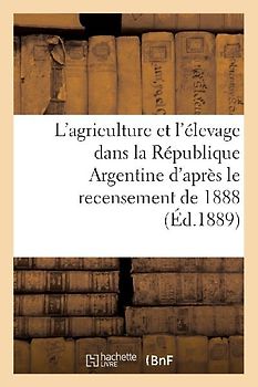 L'Agriculture Et l'Élevage Dans La République Argentine: D'Après Le Recensement de la Première Quinzaine d'Octobre de 1888...