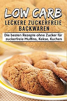 Low Carb Leckere Zuckerfreie Backwaren Die besten Rezepte ohne Zucker für zuckerfreie Muffins, Kekse, Kuchen: Zuckerfreie Ernährung leicht gemacht