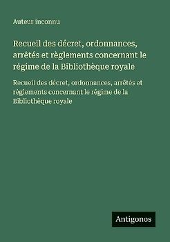 Recueil des décret, ordonnances, arrêtés et règlements concernant le régime de la Bibliothèque royale