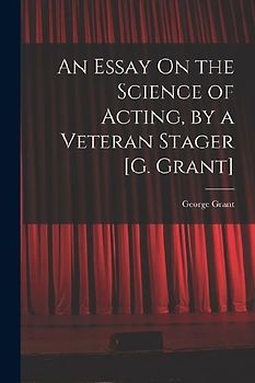 An Essay On the Science of Acting, by a Veteran Stager [G. Grant]