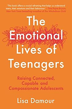 The Emotional Lives of Teenagers: Raising Connected, Capable and Compassionate Adolescents