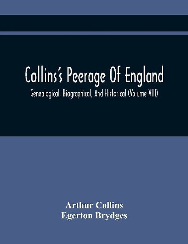 Collins'S Peerage Of England; Genealogical, Biographical, And Historical (Volume Viii)