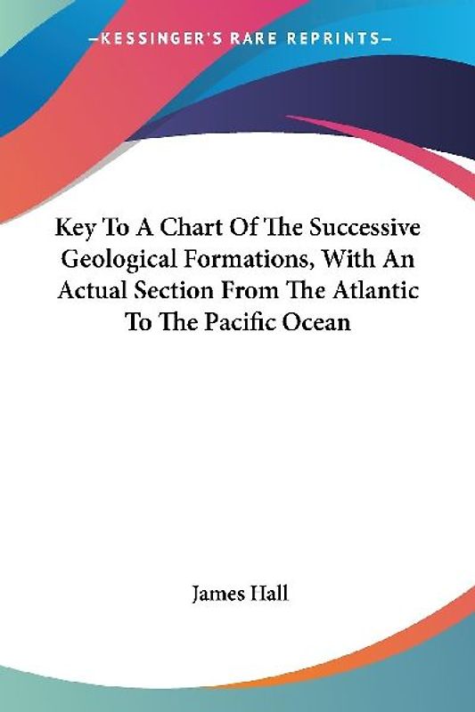 Key To A Chart Of The Successive Geological Formations, With An Actual Section From The Atlantic To The Pacific Ocean