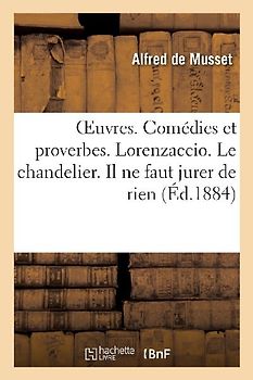 Oeuvres. Comédies Et Proverbes. Lorenzaccio. Le Chandelier. Il Ne Faut Jurer de Rien