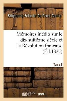 Mémoires Inédits, Sur Le Dix-Huitième Siècle Et La Révolution Française Tome 6