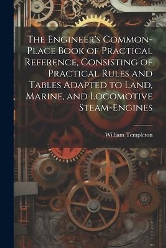 The Engineer's Common-Place Book of Practical Reference, Consisting of Practical Rules and Tables Adapted to Land, Marine, and Locomotive Steam-Engine