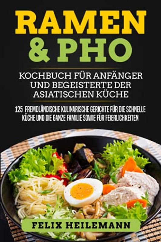 Ramen & Pho Kochbuch für Anfänger und Begeisterte der asiatischen Küche: 125 fremdländische kulinarische Gerichte für die schnelle Küche und die ganze Familie sowie für Feierlichkeiten