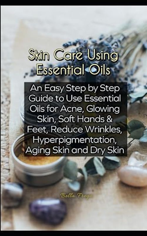 Skin Care Using Essential Oils: An Easy Step by Step Guide to Use Essential Oils for Acne, Glowing Skin, Soft Hands & Feet, Reduce Wrinkles, Hyperpigmentation, Aging Skin and Dry Skin