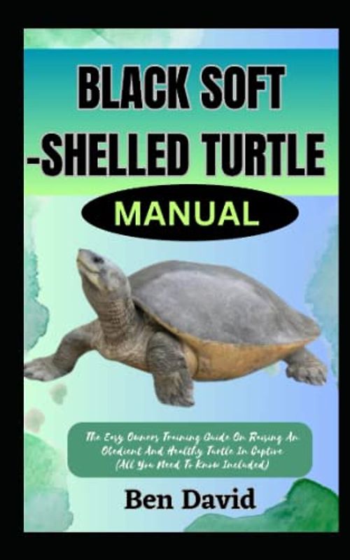 BLACK SOFT-SHELLED TURTLE MANUAL: The Easy Owners Training Guide On Raising An Obedient And Healthy Turtle In Captive (All You Need To Know Included)