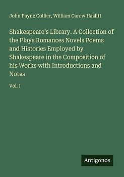 Shakespeare's Library. A Collection of the Plays Romances Novels Poems and Histories Employed by Shakespeare in the Composition of his Works with Introductions and Notes