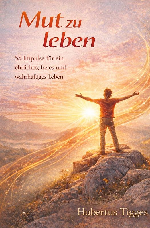 Mut zu leben - 55 Impulse für ein ehrliches, freies und wahrhaftiges Leben