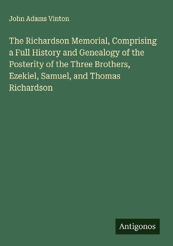 The Richardson Memorial, Comprising a Full History and Genealogy of the Posterity of the Three Brothers, Ezekiel, Samuel, and Thomas Richardson