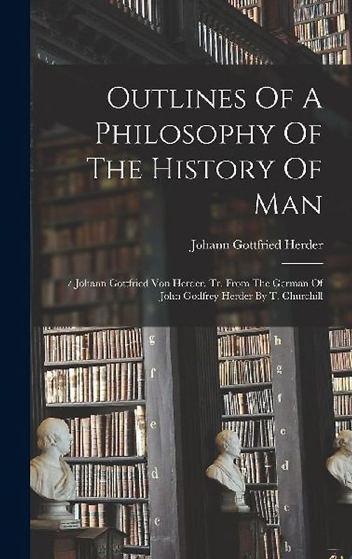 Outlines Of A Philosophy Of The History Of Man: / Johann Gottfried Von Herder. Tr. From The German Of John Godfrey Herder By T. Churchill
