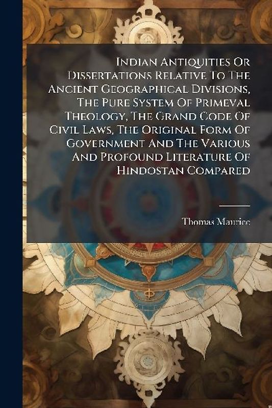 Indian Antiquities Or Dissertations Relative To The Ancient Geographical Divisions, The Pure System Of Primeval Theology, The Grand Code Of Civil Laws, The Original Form Of Government And The Various And Profound Literature Of Hindostan Compared
