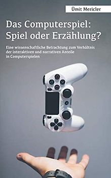 Das Computerspiel: Spiel oder Erzählung?: Eine wissenschaftliche Betrachtung zum Verhältnis der interaktiven und narrativen Anteile in Computerspielen