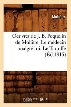 Oeuvres de J. B. Poquelin de Molière. Le Médecin Malgré Lui. Le Tartuffe (Éd.1815)