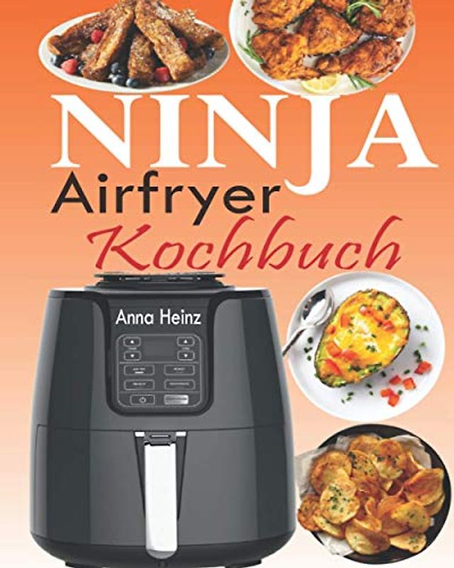 Ninja Airfryer Kochbuch: Die perfekte Begleitung für Ihre Ninja Heißluftfritteuse mit schnelleren, gesünderen und knusprigeren Rezepten (Heißluftfritteuse Rezepte mit Bildern)