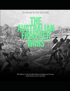The Australian Frontier Wars: The History of the Conflicts Between Indigenous Groups and Colonists across Australia