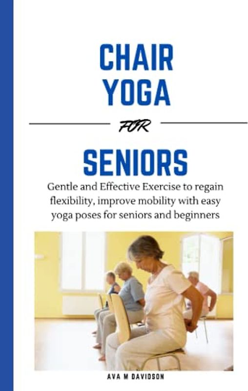 CHAIR YOGA FOR SENIORS: Gentle and Effective Exercise to regain flexibility, improve mobility with easy yoga poses for seniors and beginners