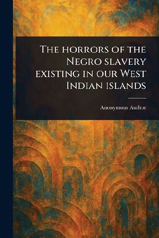 The Horrors of the Negro Slavery Existing in Our West Indian Islands