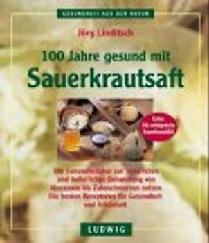 100 Jahre gesund mit Sauerkrautsaft. Die Gesundheitskur zur innerlichen und äusserlichen Behandlung von Abszessen bis Zahnschmerzen nutzen. Die besten Rezepturen für Gesundheit und Schönheit