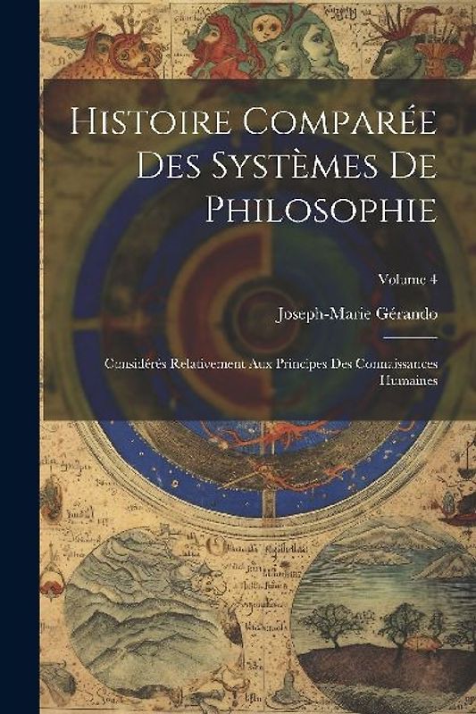 Histoire Comparée Des Systèmes De Philosophie: Considérés Relativement Aux Principes Des Connaissances Humaines; Volume 4