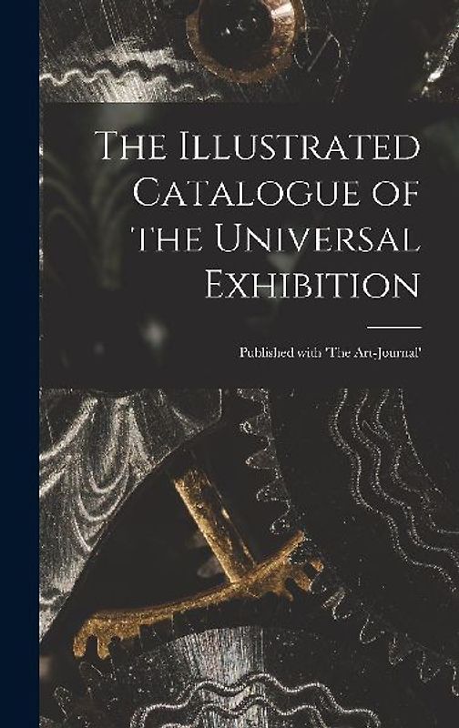 The Illustrated Catalogue of the Universal Exhibition: Published With 'The Art-journal'