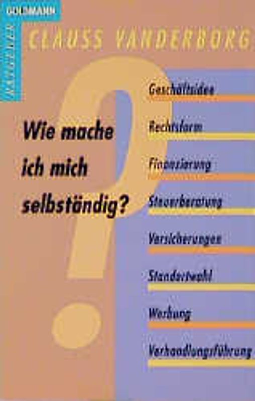 Wie mache ich mich selbständig?. Geschäftsidee, Rechtsform, Finanzierung, Steuerberatung, Versicherungen, Standortwahl, Werbung, Verhandlungsführung