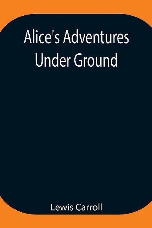 Alice'S Adventures Under Ground ; Being A Facsimile Of The Original Ms. Book Afterwards Developed Into "Alice'S Adventures In Wonderland"