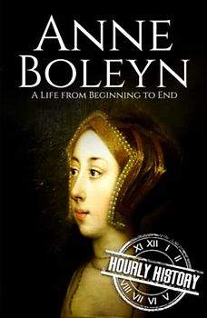 Anne Boleyn: A Life from Beginning to End (Biographies of British Royalty)