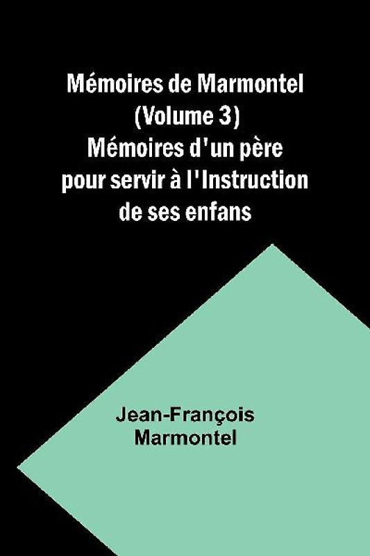 Mémoires de Marmontel (Volume 3); Mémoires d'un père pour servir à l'Instruction de ses enfans