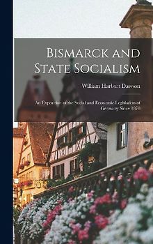 Bismarck and State Socialism: An Exposition of the Social and Economic Legislation of Germany Since 1870
