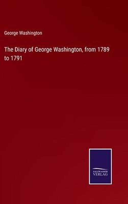 The Diary of George Washington, from 1789 to 1791